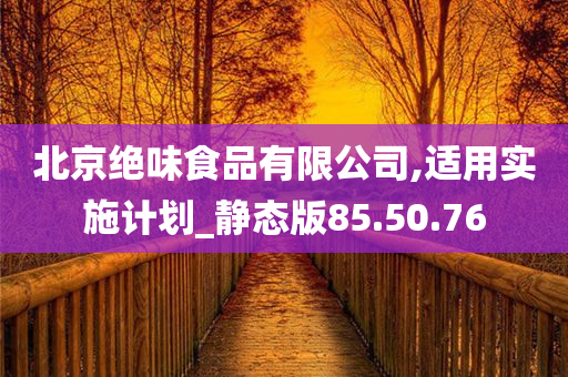 北京绝味食品有限公司,适用实施计划_静态版85.50.76