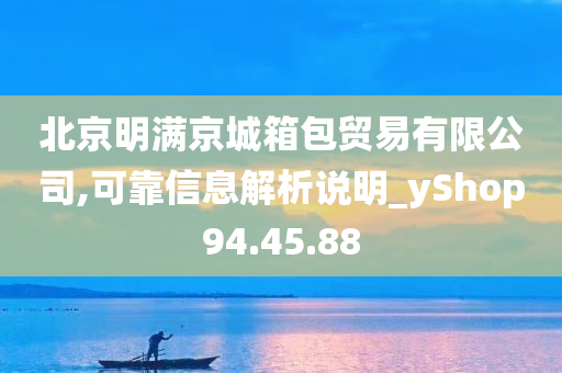 北京明满京城箱包贸易有限公司,可靠信息解析说明_yShop94.45.88