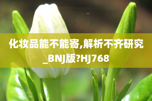 化妆品能不能寄,解析不齐研究_BNJ版?HJ768