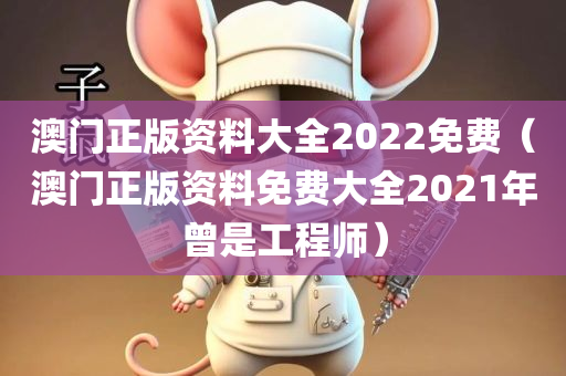 澳门正版资料大全2022免费（澳门正版资料免费大全2021年曾是工程师）