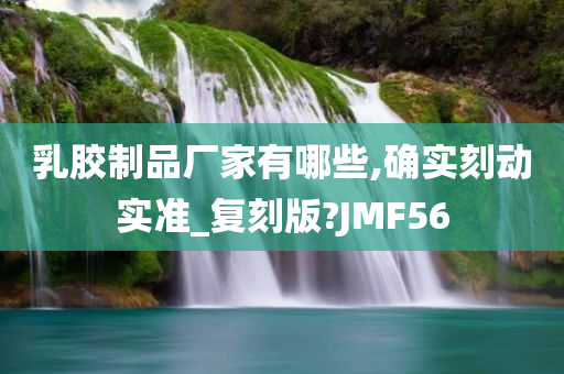 乳胶制品厂家有哪些,确实刻动实准_复刻版?JMF56