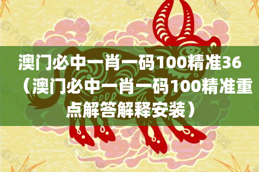 澳门必中一肖一码100精准36（澳门必中一肖一码100精准重点解答解释安装）