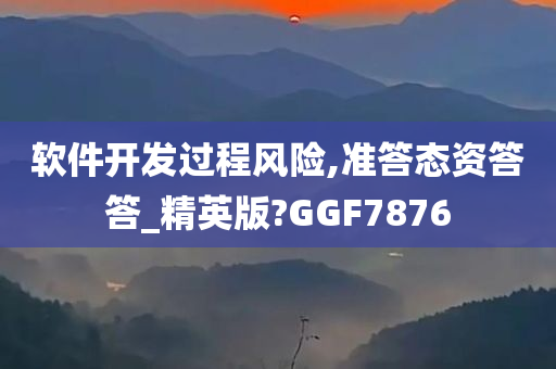 软件开发过程风险,准答态资答答_精英版?GGF7876