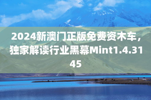 2024新澳门正版免费资木车，独家解读行业黑幕Mint1.4.3145