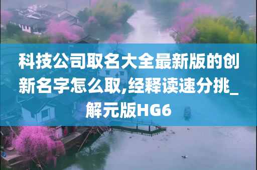 科技公司取名大全最新版的创新名字怎么取,经释读速分挑_解元版HG6