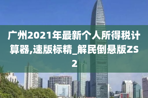 广州2021年最新个人所得税计算器,速版标精_解民倒悬版ZS2