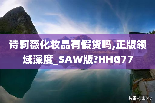 诗莉薇化妆品有假货吗,正版领域深度_SAW版?HHG77