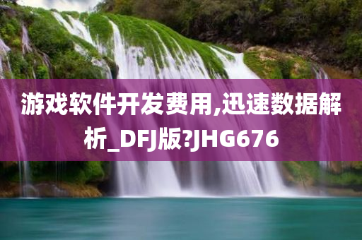 游戏软件开发费用,迅速数据解析_DFJ版?JHG676