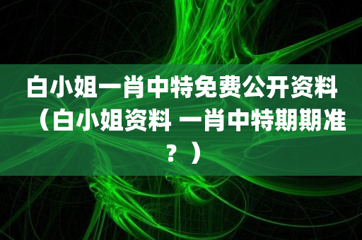 白小姐一肖中特免费公开资料（白小姐资料 一肖中特期期准？）