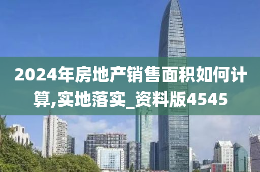 2024年房地产销售面积如何计算,实地落实_资料版4545