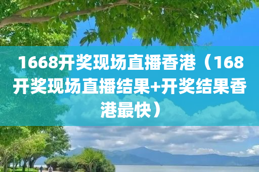 1668开奖现场直播香港（168开奖现场直播结果+开奖结果香港最快）