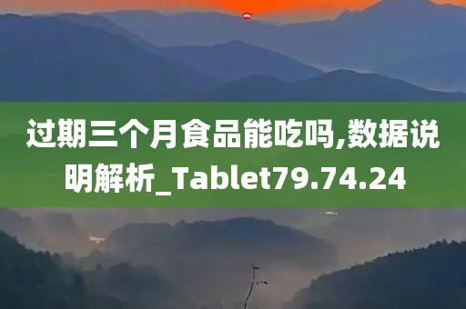 过期三个月食品能吃吗,数据说明解析_Tablet79.74.24