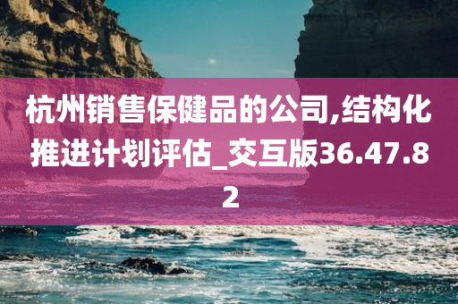 杭州销售保健品的公司,结构化推进计划评估_交互版36.47.82