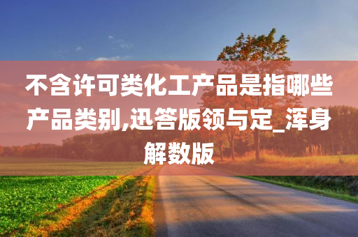 不含许可类化工产品是指哪些产品类别,迅答版领与定_浑身解数版