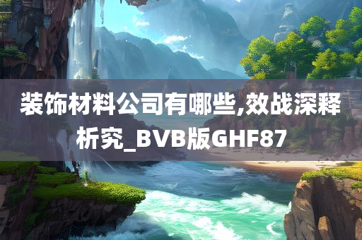 装饰材料公司有哪些,效战深释析究_BVB版GHF87