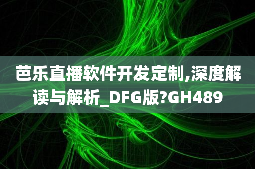 芭乐直播软件开发定制,深度解读与解析_DFG版?GH489