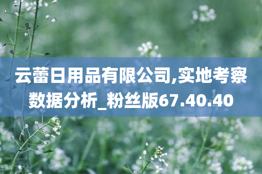 云蕾日用品有限公司,实地考察数据分析_粉丝版67.40.40