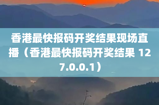 香港最快报码开奖结果现场直播（香港最快报码开奖结果 127.0.0.1）