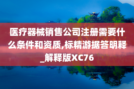 医疗器械销售公司注册需要什么条件和资质,标精游据答明释_解释版XC76