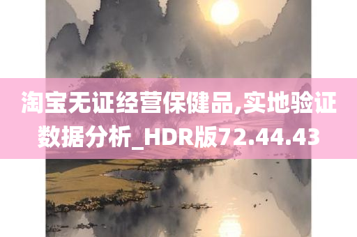 淘宝无证经营保健品,实地验证数据分析_HDR版72.44.43