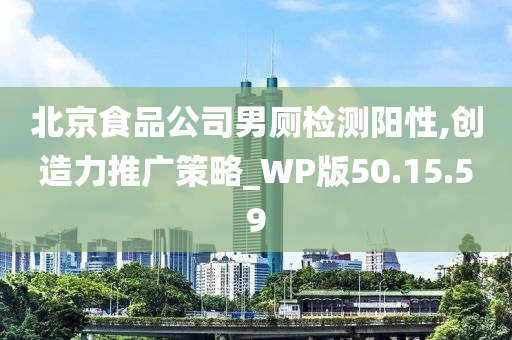 北京食品公司男厕检测阳性,创造力推广策略_WP版50.15.59