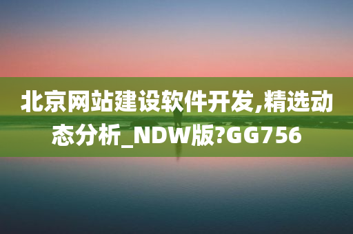 北京网站建设软件开发,精选动态分析_NDW版?GG756