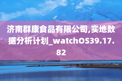 济南群康食品有限公司,实地数据分析计划_watchOS39.17.82