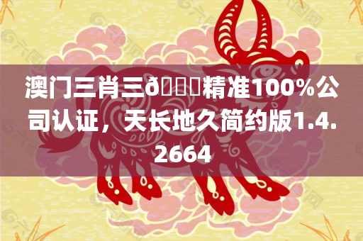 澳门三肖三🐎精准100%公司认证，天长地久简约版1.4.2664