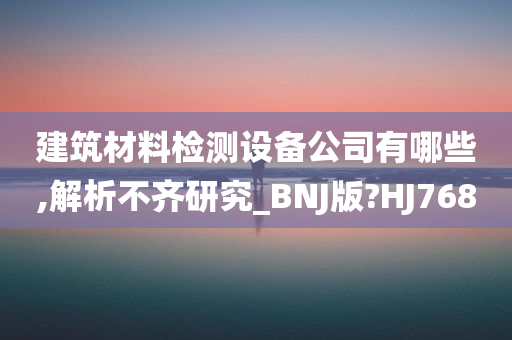 建筑材料检测设备公司有哪些,解析不齐研究_BNJ版?HJ768