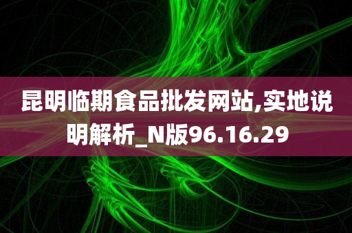 昆明临期食品批发网站,实地说明解析_N版96.16.29