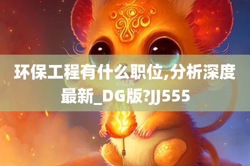 环保工程有什么职位,分析深度最新_DG版?JJ555