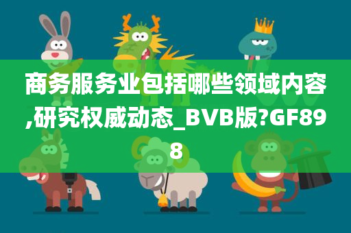 商务服务业包括哪些领域内容,研究权威动态_BVB版?GF898