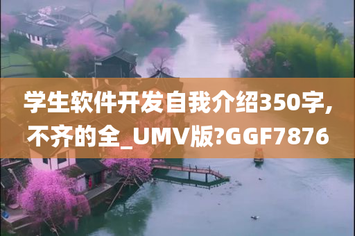 学生软件开发自我介绍350字,不齐的全_UMV版?GGF7876