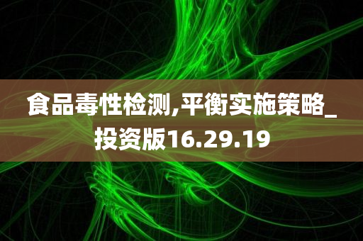 食品毒性检测,平衡实施策略_投资版16.29.19