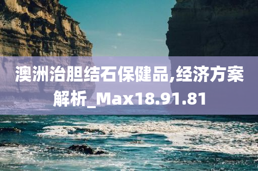 澳洲治胆结石保健品,经济方案解析_Max18.91.81