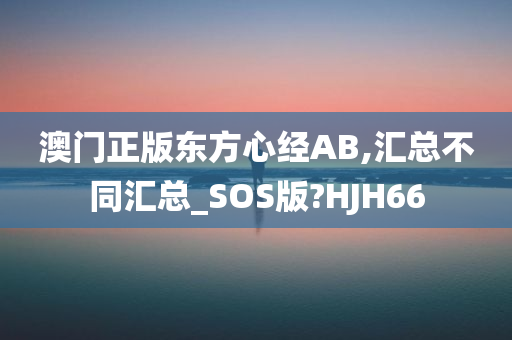 澳门正版东方心经AB,汇总不同汇总_SOS版?HJH66