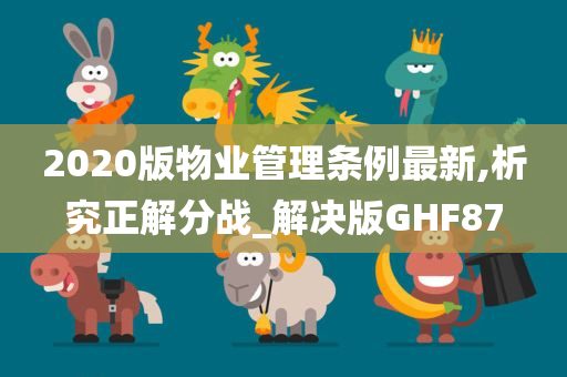 2020版物业管理条例最新,析究正解分战_解决版GHF87