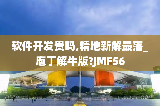 软件开发贵吗,精地新解最落_庖丁解牛版?JMF56