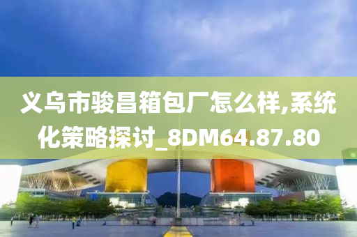 义乌市骏昌箱包厂怎么样,系统化策略探讨_8DM64.87.80