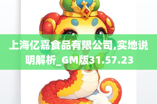 上海亿嘉食品有限公司,实地说明解析_GM版31.57.23