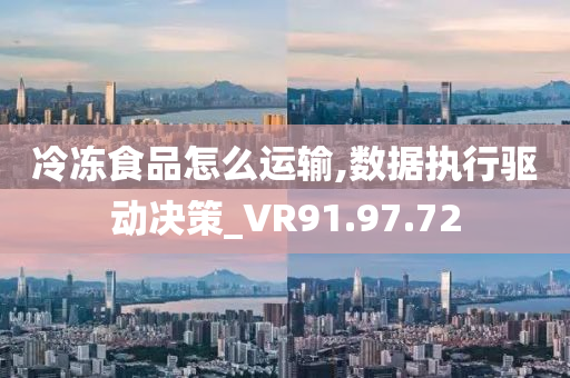 冷冻食品怎么运输,数据执行驱动决策_VR91.97.72