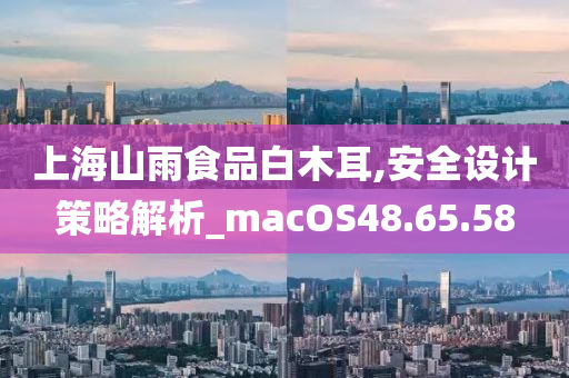 上海山雨食品白木耳,安全设计策略解析_macOS48.65.58