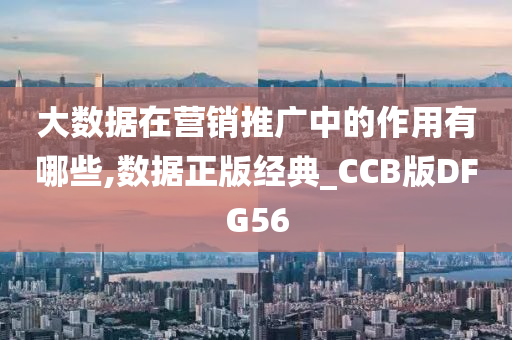 大数据在营销推广中的作用有哪些,数据正版经典_CCB版DFG56