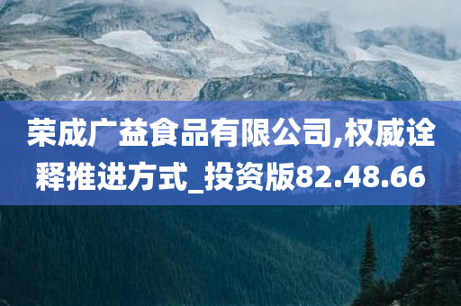 荣成广益食品有限公司,权威诠释推进方式_投资版82.48.66