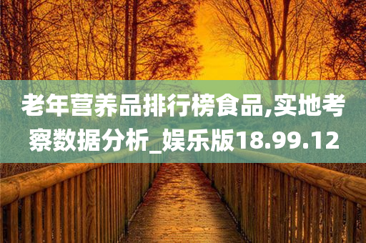 老年营养品排行榜食品,实地考察数据分析_娱乐版18.99.12