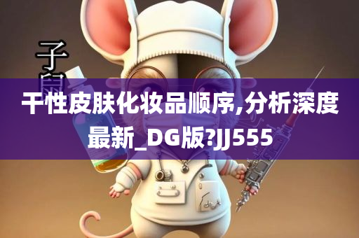 干性皮肤化妆品顺序,分析深度最新_DG版?JJ555