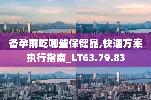 备孕前吃哪些保健品,快速方案执行指南_LT63.79.83