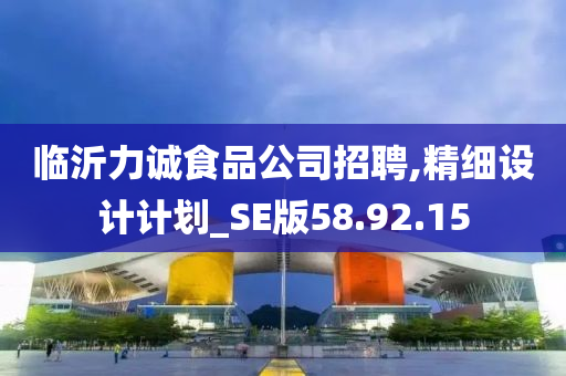 临沂力诚食品公司招聘,精细设计计划_SE版58.92.15