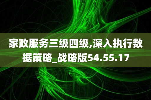 家政服务三级四级,深入执行数据策略_战略版54.55.17