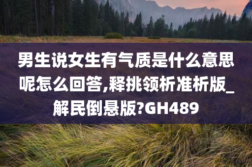 男生说女生有气质是什么意思呢怎么回答,释挑领析准析版_解民倒悬版?GH489